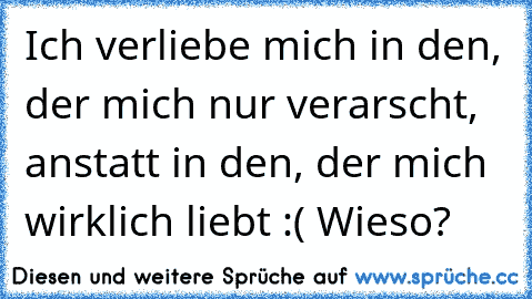 Ich verliebe mich in den, der mich nur verarscht, anstatt in den, der mich wirklich liebt :( ♥
Wieso?