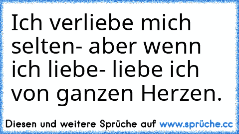 Ich verliebe mich selten- aber wenn ich liebe- liebe ich von ganzen Herzen.