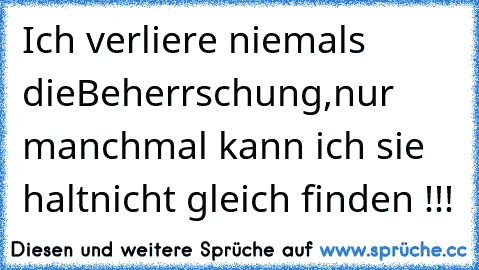 Ich verliere niemals die
Beherrschung,
nur manchmal kann ich sie halt
nicht gleich finden !!! ☆