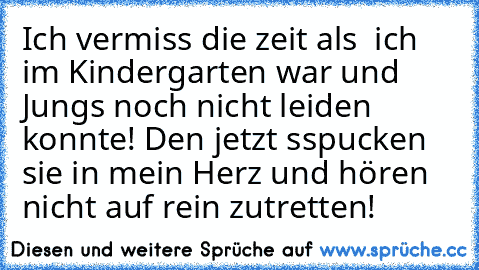 Ich vermiss die zeit als  ich im Kindergarten war und Jungs noch nicht leiden konnte! Den jetzt sspucken sie in mein Herz und hören nicht auf rein zutretten!