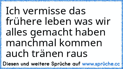 Ich vermisse das frühere leben was wir alles gemacht haben manchmal kommen auch tränen raus ♥