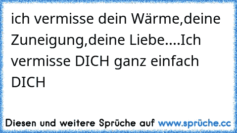 ich vermisse dein Wärme,deine Zuneigung,deine Liebe....
Ich vermisse DICH ganz einfach DICH 