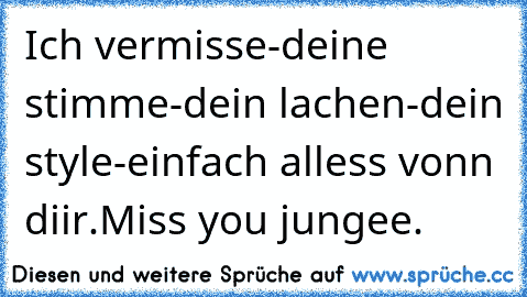 Ich vermisse
-deine stimme
-dein lachen
-dein style
-einfach alless vonn diir.
Miss you jungee.