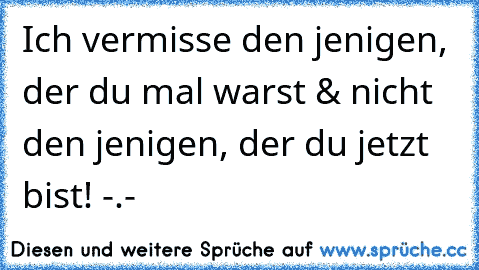 Ich vermisse den jenigen, der du mal warst & nicht den jenigen, der du jetzt bist! -.-