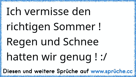 Ich vermisse den richtigen Sommer ! Regen und Schnee hatten wir genug ! :/