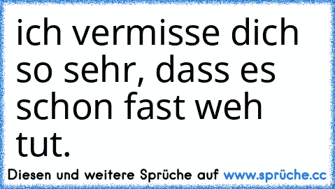 ich vermisse dich so sehr, dass es schon fast weh tut.