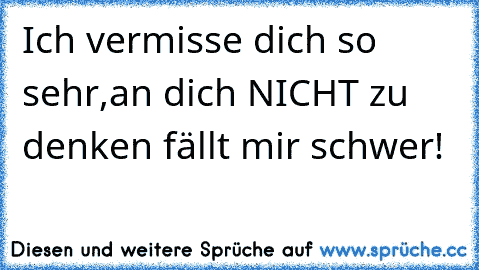 Ich vermisse dich so sehr,
an dich NICHT zu denken fällt mir schwer!