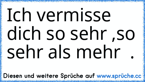 Ich vermisse dich so sehr ,
so sehr als mehr ♥ .