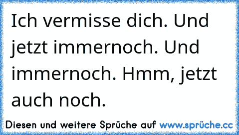 Ich vermisse dich. Und jetzt immernoch. Und immernoch. Hmm, jetzt auch noch.