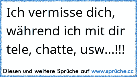 Ich vermisse dich, während ich mit dir tele, chatte, usw...!!!