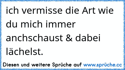 ich vermisse die Art wie du mich immer anchschaust & dabei lächelst.