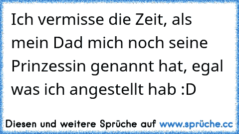 Ich vermisse die Zeit, als mein Dad mich noch seine Prinzessin genannt hat, egal was ich angestellt hab :D