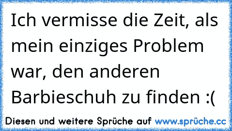 Ich vermisse die Zeit, als mein einziges Problem war, den anderen Barbieschuh zu finden :( ♥