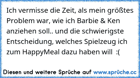 Ich vermisse die Zeit, als mein größtes Problem war, wie ich Barbie & Ken anziehen soll.. und die schwierigste Entscheidung, welches Spielzeug ich zum HappyMeal dazu haben will ♥ :(