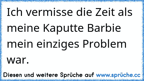 Ich vermisse die Zeit als meine Kaputte Barbie mein einziges Problem war. ♥