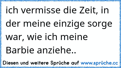 ich vermisse die Zeit, in der meine einzige sorge war, wie ich meine Barbie anziehe..