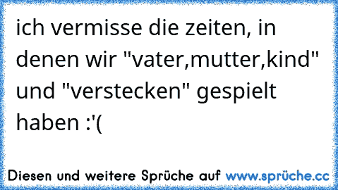 ich vermisse die zeiten, in denen wir "vater,mutter,kind" und "verstecken" gespielt haben :'(