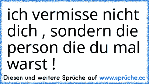 ich vermisse nicht dich , sondern die person die du mal warst !