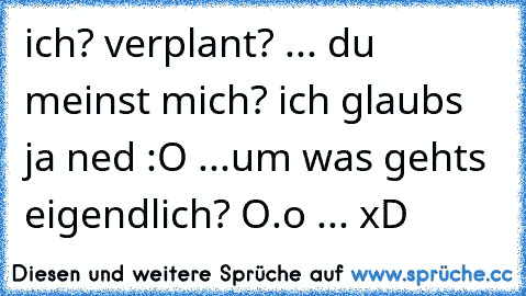 ich? verplant? ... du meinst mich? ich glaubs ja ned :O ...
um was gehts eigendlich? O.o ... xD