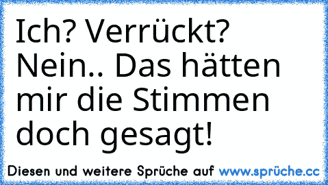 Ich? Verrückt? Nein.. Das hätten mir die Stimmen doch gesagt!