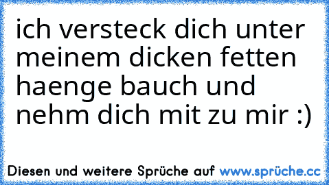 ich versteck dich unter meinem dicken fetten haenge bauch und nehm dich mit zu mir :)