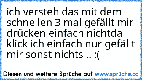 ich versteh das mit dem schnellen 3 mal gefällt mir drücken einfach nicht
da klick ich einfach nur gefällt mir sonst nichts .. :(