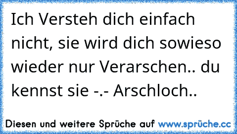 Ich Versteh dich einfach nicht, sie wird dich sowieso wieder nur Verarschen.. du kennst sie -.- 
Arschloch..♥