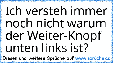 Ich versteh immer noch nicht warum der Weiter-Knopf unten links ist?