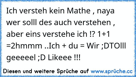 Ich versteh kein Mathe , naya wer solll des auch verstehen , aber eins verstehe ich !? 
1+1 =2
hmmm ..
Ich + du = Wir ;D
TOlll geeeeel ;D 
Likeee !!!