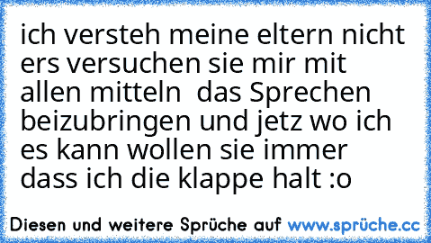 ich versteh meine eltern nicht ers versuchen sie mir mit allen mitteln  das Sprechen beizubringen und jetz wo ich es kann wollen sie immer dass ich die klappe halt :o