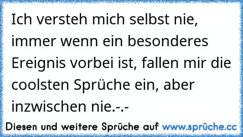 Ich versteh mich selbst nie, immer wenn ein besonderes Ereignis vorbei ist, fallen mir die coolsten Sprüche ein, aber inzwischen nie.-.-