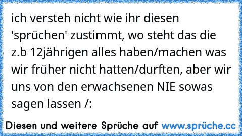 ich versteh nicht wie ihr diesen 'sprüchen' zustimmt, wo steht das die z.b 12jährigen alles haben/machen was wir früher nicht hatten/durften, aber wir uns von den erwachsenen NIE sowas sagen lassen /: