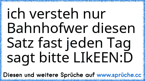 ich versteh nur Bahnhof
wer diesen Satz fast jeden Tag sagt bitte LIkEEN
:D