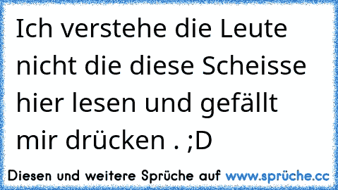 Ich verstehe die Leute nicht die diese Scheisse hier lesen und gefällt mir drücken . ;D