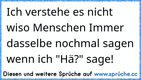 Ich verstehe es nicht wiso Menschen Immer dasselbe nochmal sagen wenn ich "Hä?" sage!