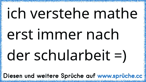 ich verstehe mathe erst immer nach der schularbeit =)