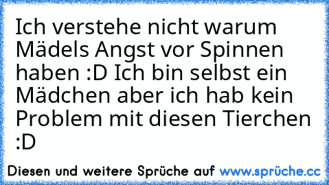 Ich verstehe nicht warum Mädels Angst vor Spinnen haben :D Ich bin selbst ein Mädchen aber ich hab kein Problem mit diesen Tierchen :D