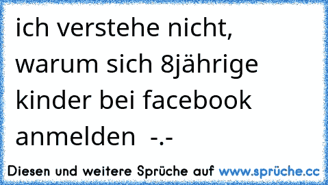 ich verstehe nicht, warum sich 8jährige kinder bei facebook anmelden  -.-