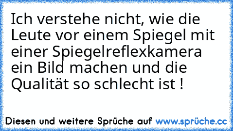 Ich verstehe nicht, wie die Leute vor einem Spiegel mit einer Spiegelreflexkamera ein Bild machen und die Qualität so schlecht ist !