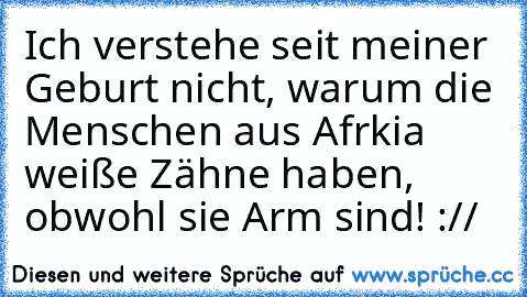 Ich verstehe seit meiner Geburt nicht, warum die Menschen aus Afrkia weiße Zähne haben, obwohl sie Arm sind! ://