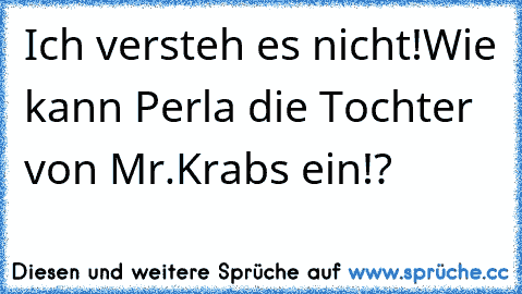 Ich versteh´ es nicht!
Wie kann Perla die Tochter von Mr.Krabs ein!?