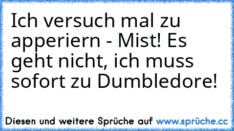 Ich versuch mal zu apperiern - Mist! Es geht nicht, ich muss sofort zu Dumbledore!