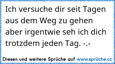 Ich versuche dir seit Tagen aus dem Weg zu gehen aber irgentwie seh ich dich trotzdem jeden Tag. -.-