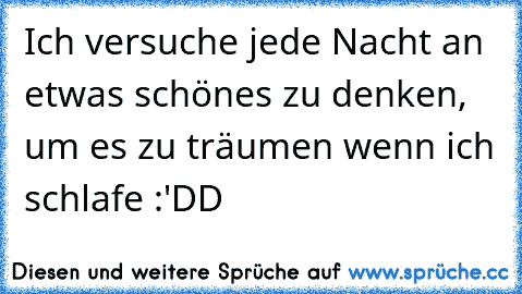 Ich versuche jede Nacht an etwas schönes zu denken, um es zu träumen wenn ich schlafe :'DD