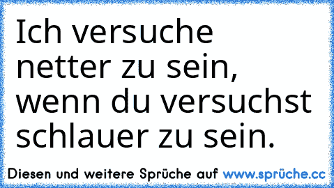 Ich versuche netter zu sein, wenn du versuchst schlauer zu sein.