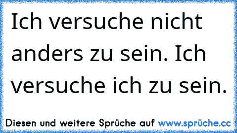 Ich versuche nicht anders zu sein. Ich versuche ich zu sein.