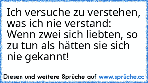 Ich versuche zu verstehen, was ich nie verstand: Wenn zwei sich liebten, so zu tun als hätten sie sich nie gekannt!