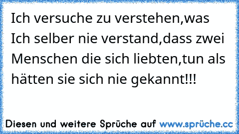 Ich versuche zu verstehen,
was Ich selber nie verstand,
dass zwei Menschen die sich liebten,
tun als hätten sie sich nie gekannt!!!