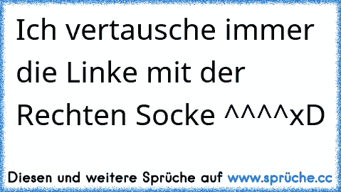 Ich vertausche immer die Linke mit der Rechten Socke ^^^^xD