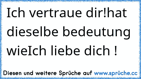 Ich vertraue dir!
hat dieselbe bedeutung wie
Ich liebe dich !